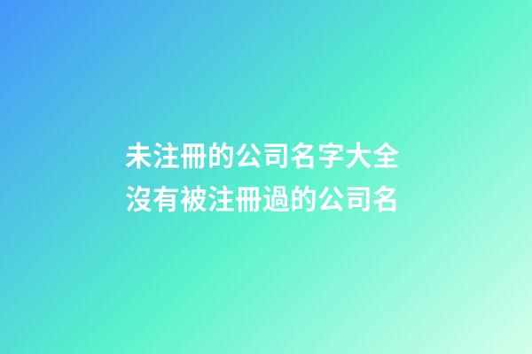 未注冊的公司名字大全 沒有被注冊過的公司名-第1張-公司起名-玄機派